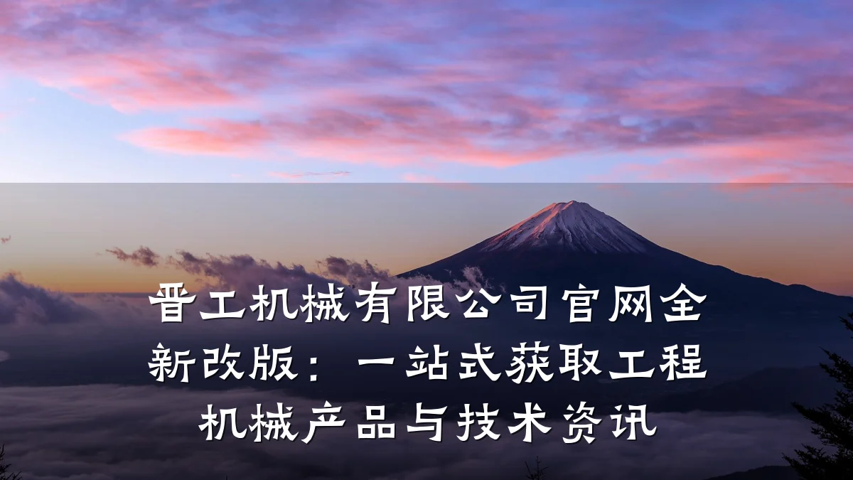 晋工机械有限公司官网全新改版:一站式获取工程机械产品与技术资讯