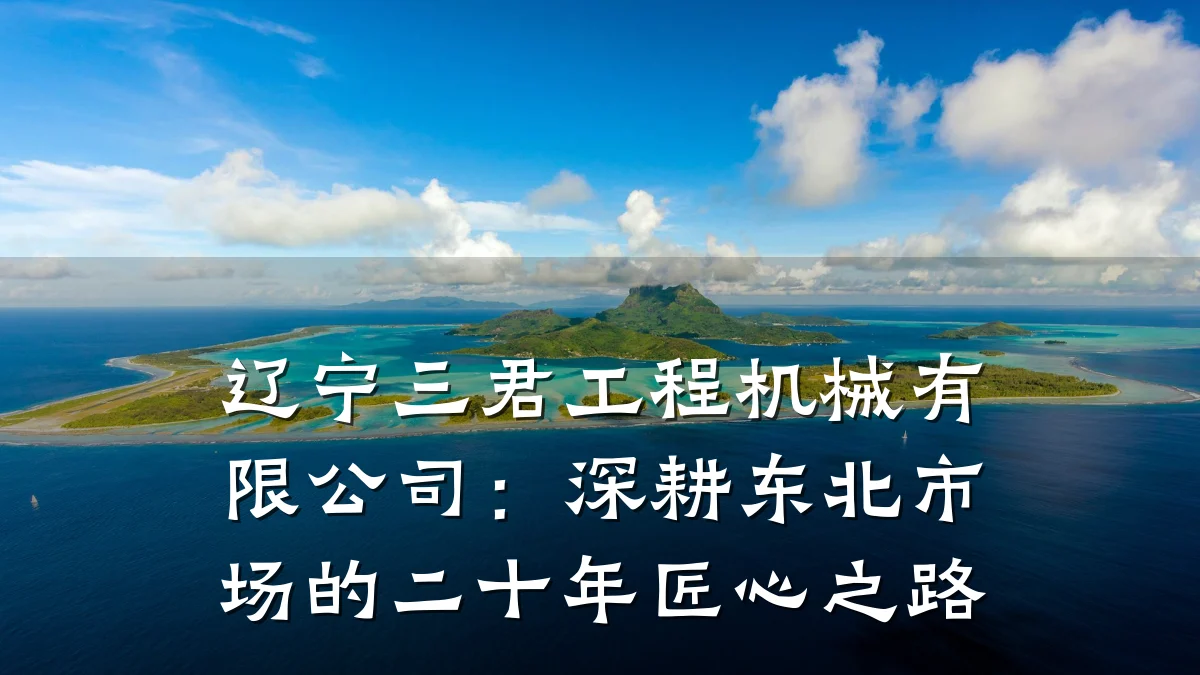 辽宁三君工程机械有限公司:深耕东北市场的二十年匠心之路