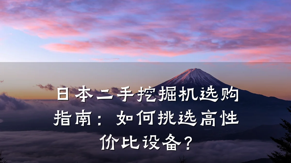 日本二手挖掘机选购指南:如何挑选高性价比设备?