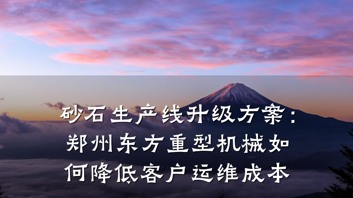 砂石生产线升级方案:郑州东方重型机械如何降低客户运维成本