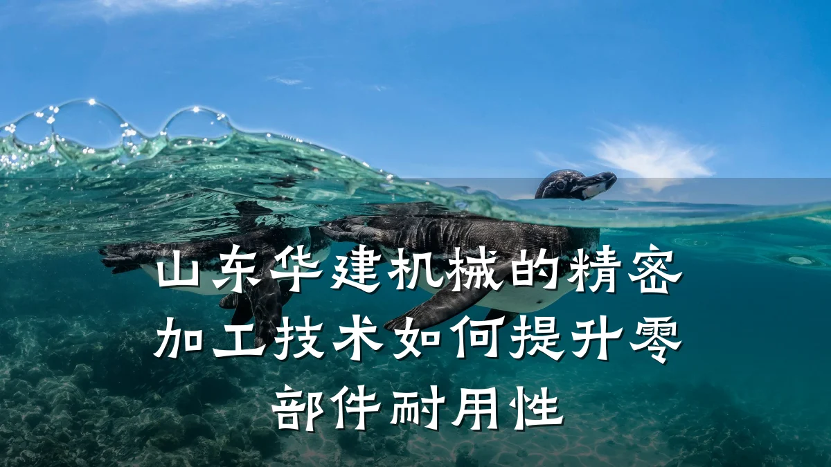 山东华建机械的精密加工技术如何提升零部件耐用性