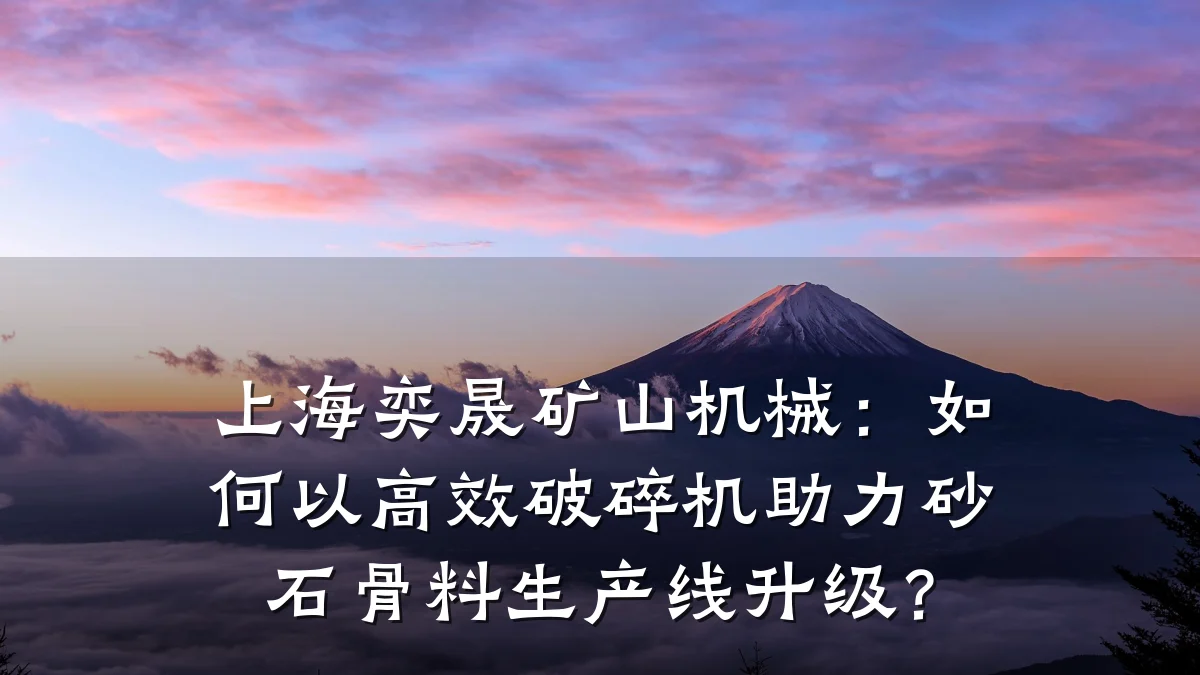 上海奕晟矿山机械:如何以高效破碎机助力砂石骨料生产线升级?