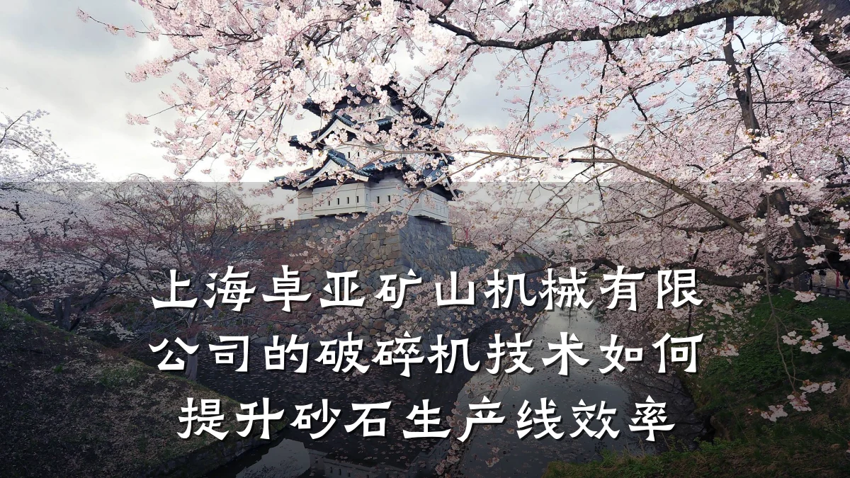 上海卓亚矿山机械有限公司的破碎机技术如何提升砂石生产线效率
