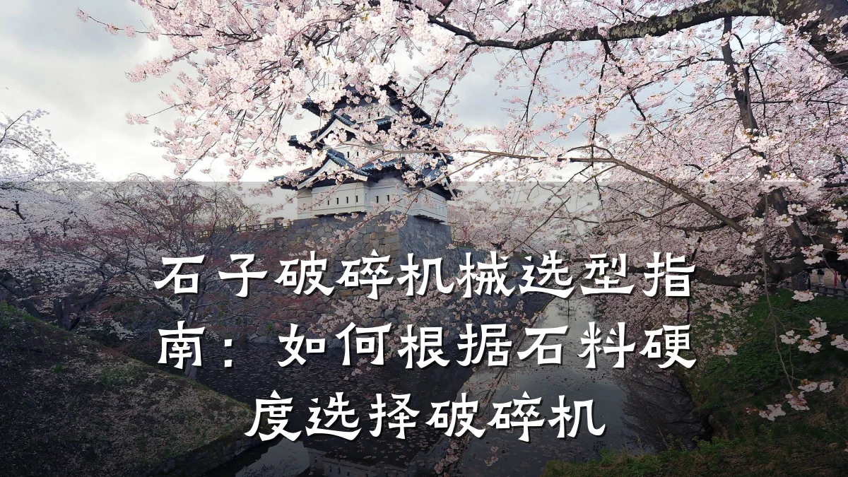 石子破碎机械选型指南:如何根据石料硬度选择破碎机