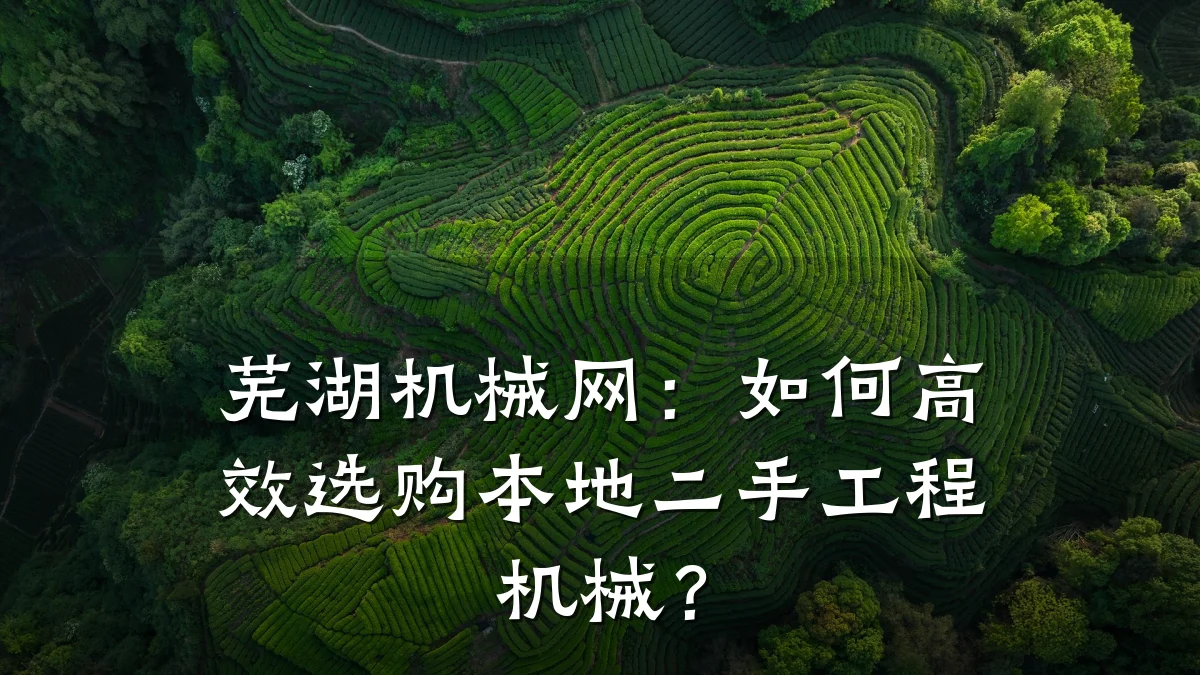 芜湖机械网：如何高效选购本地二手工程机械？