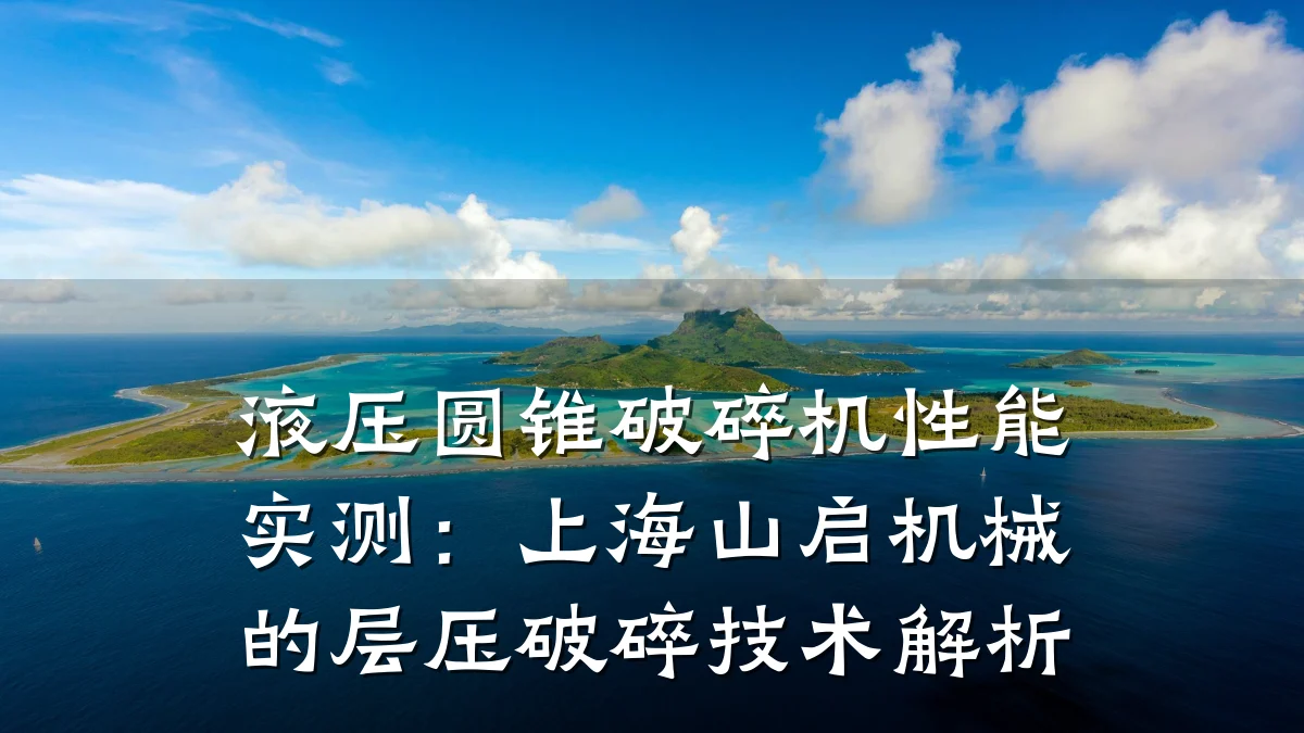 液压圆锥破碎机性能实测：上海山启机械的层压破碎技术解析