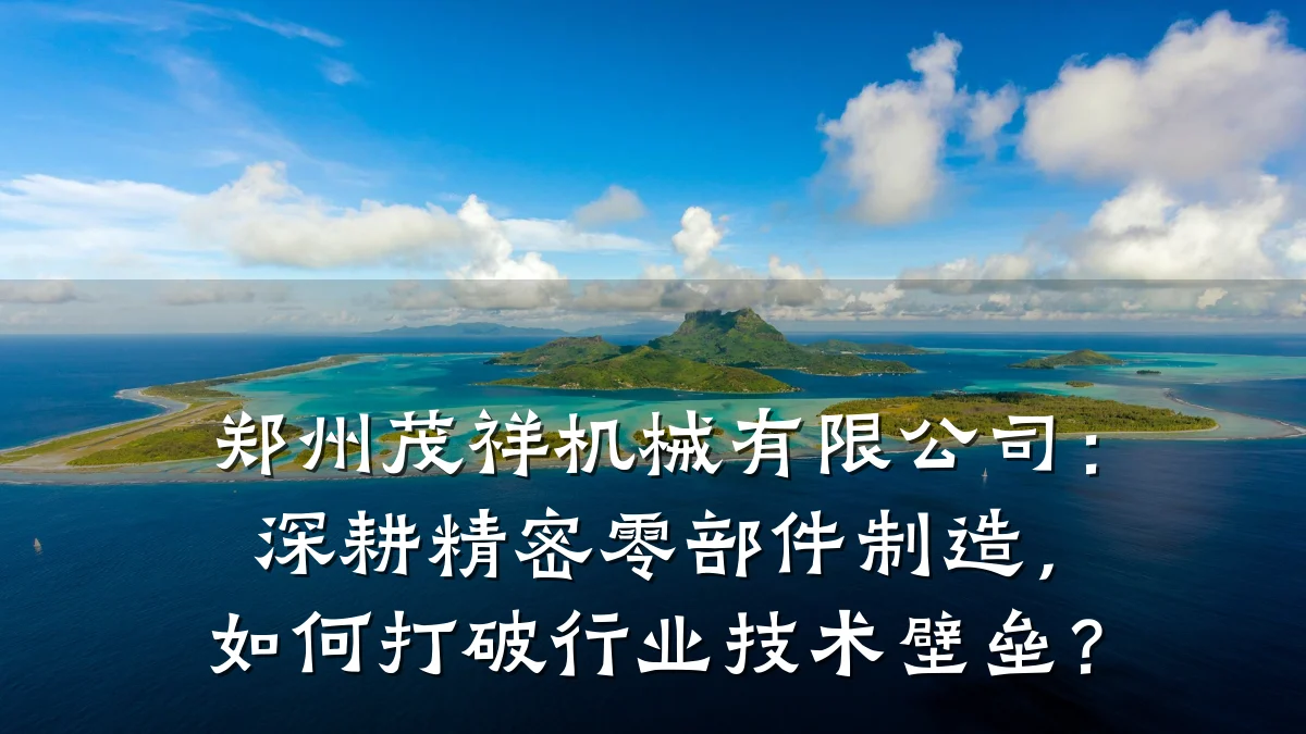 郑州茂祥机械有限公司:深耕精密零部件制造,如何打破行业技术壁垒?