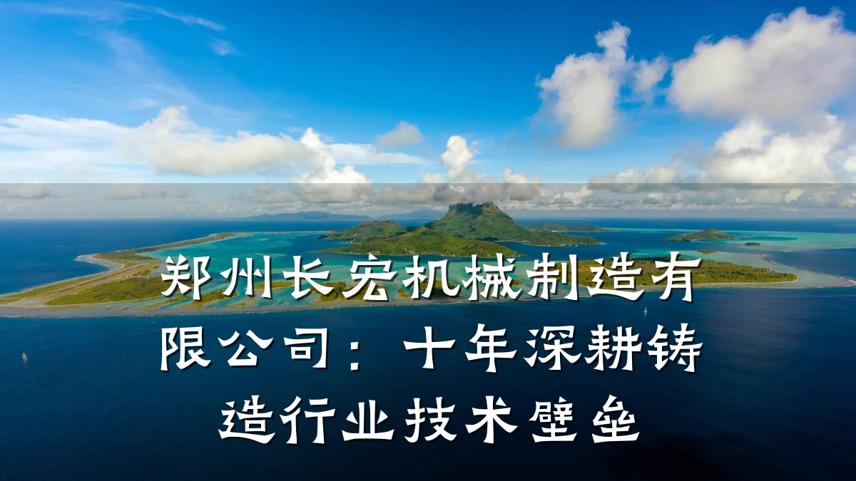 郑州长宏机械制造有限公司：十年深耕铸造行业技术壁垒