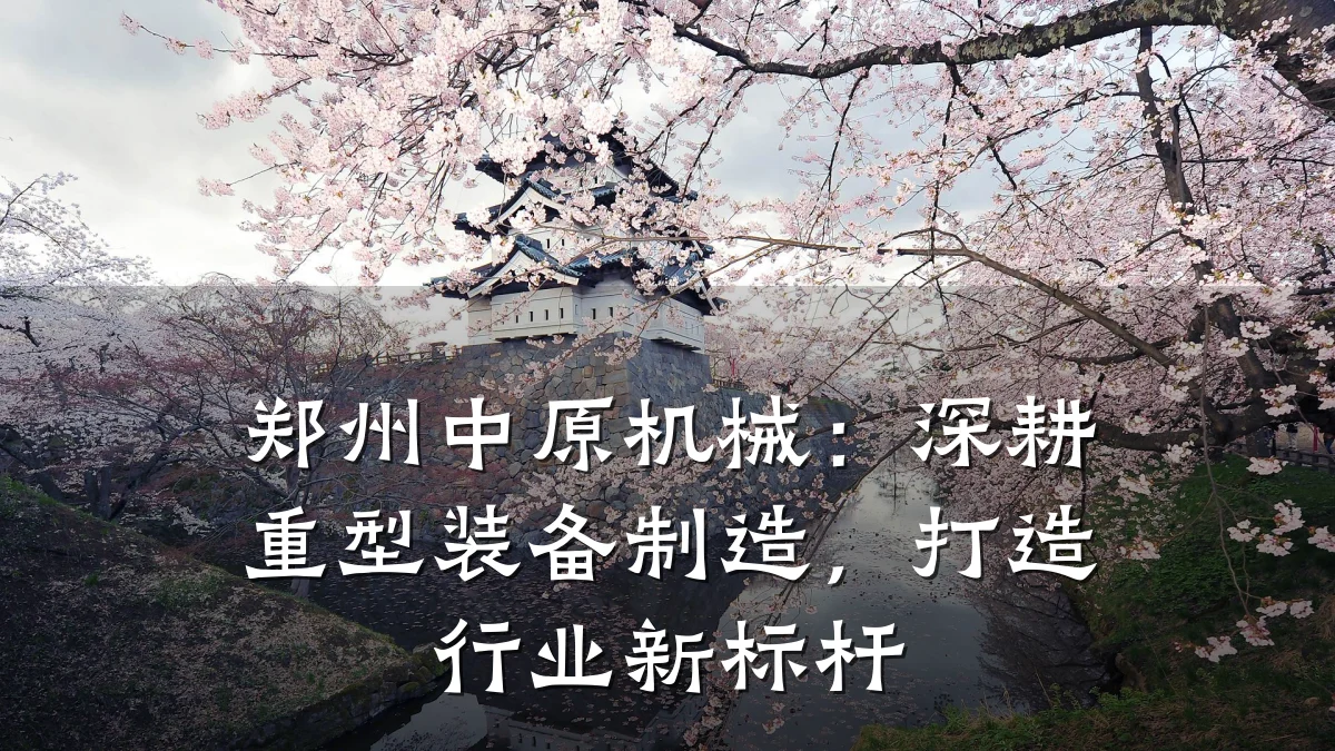 郑州中原机械：深耕重型装备制造，打造行业新标杆