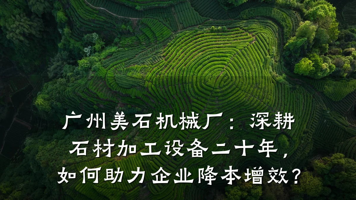 广州美石机械厂:深耕石材加工设备二十年,如何助力企业降本增效?