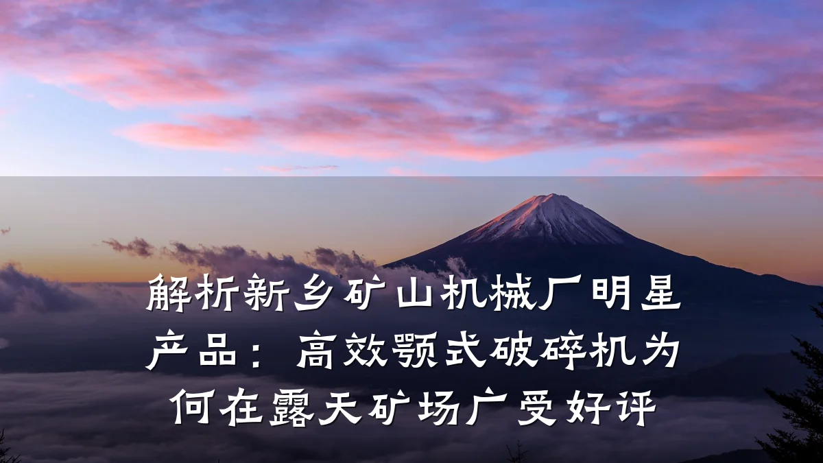 解析新乡矿山机械厂明星产品:高效颚式破碎机为何在露天矿场广受好评
