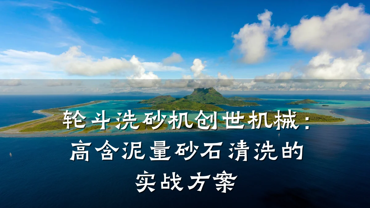 轮斗洗砂机创世机械：高含泥量砂石清洗的实战方案