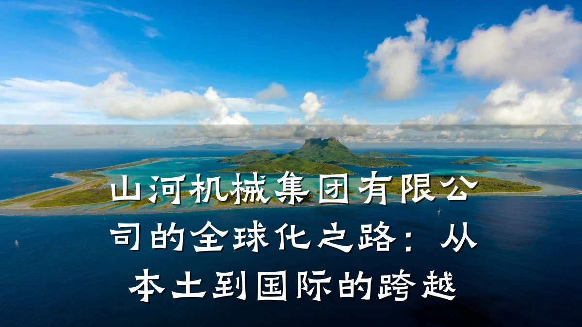 山河机械集团有限公司的全球化之路:从本土到国际的跨越
