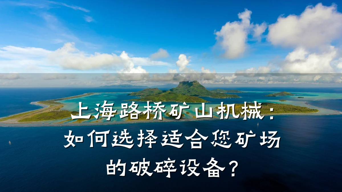 上海路桥矿山机械:如何选择适合您矿场的破碎设备?