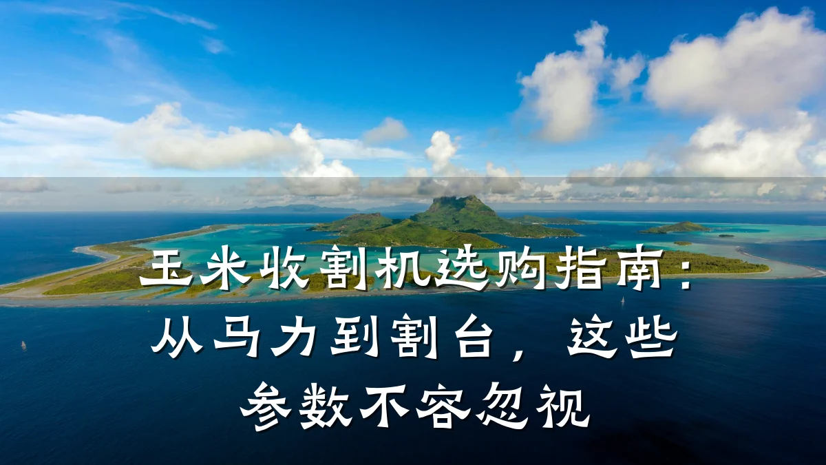玉米收割机选购指南:从马力到割台,这些参数不容忽视