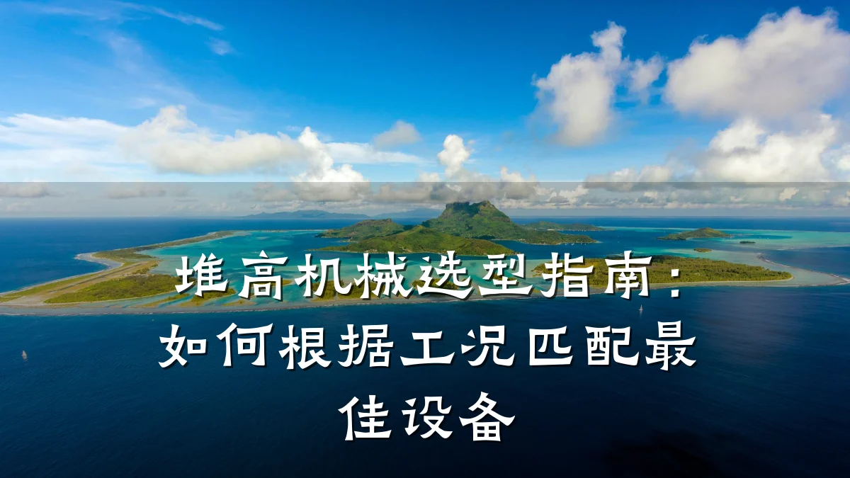 堆高机械选型指南:如何根据工况匹配最佳设备