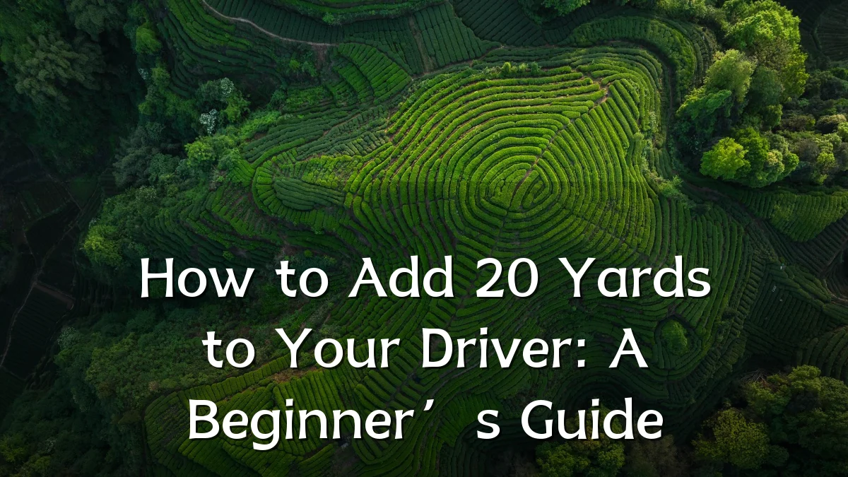 How to Add 20 Yards to Your Driver: A Beginner’s Guide