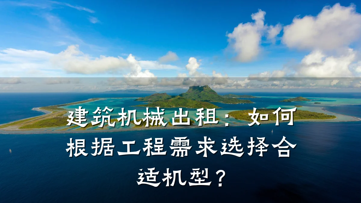 建筑机械出租：如何根据工程需求选择合适机型？