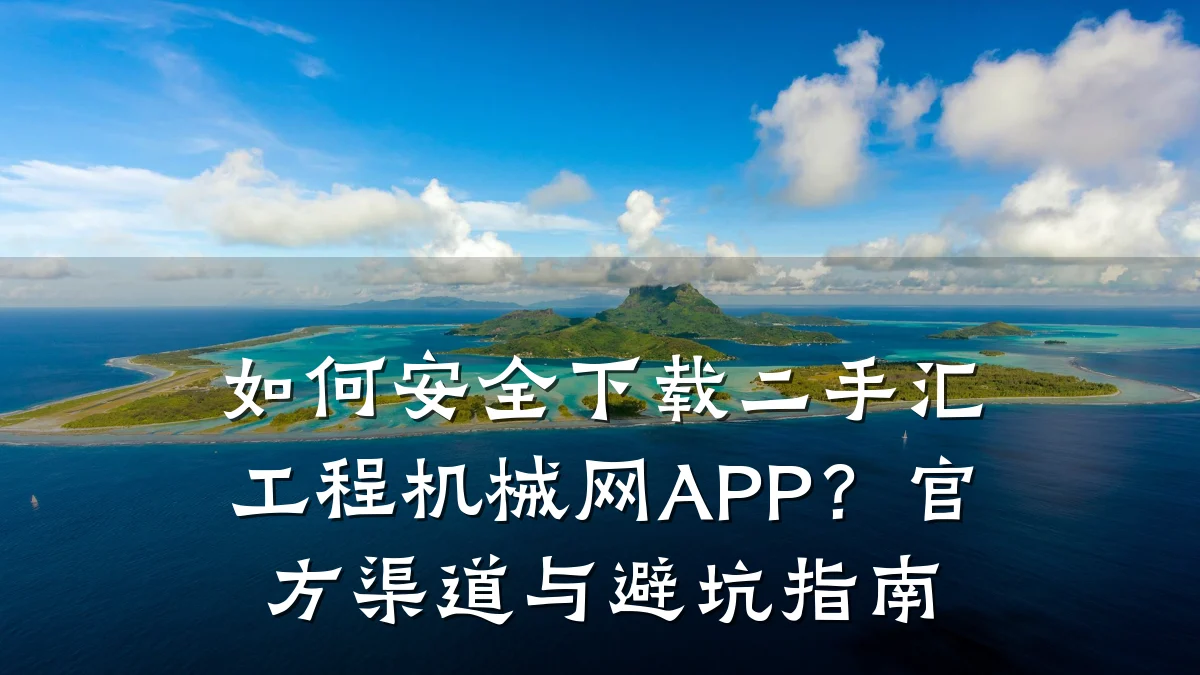 如何安全下载二手汇工程机械网APP？官方渠道与避坑指南