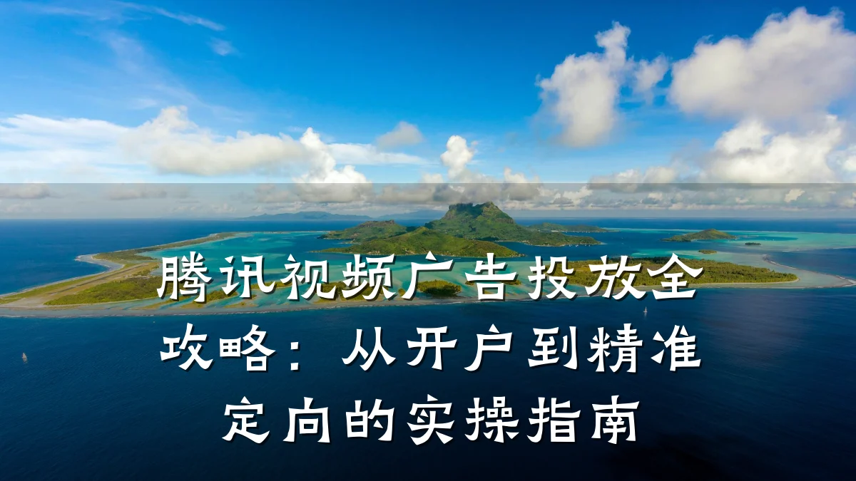 腾讯视频广告投放全攻略:从开户到精准定向的实操指南