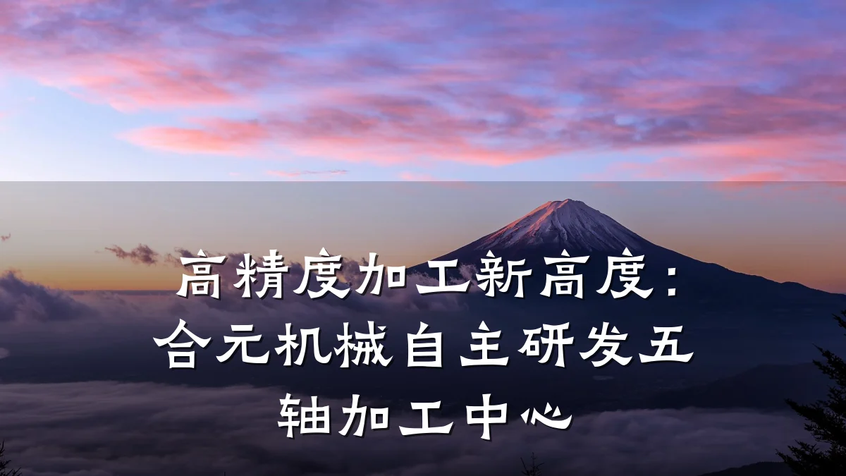 高精度加工新高度:合元机械自主研发五轴加工中心