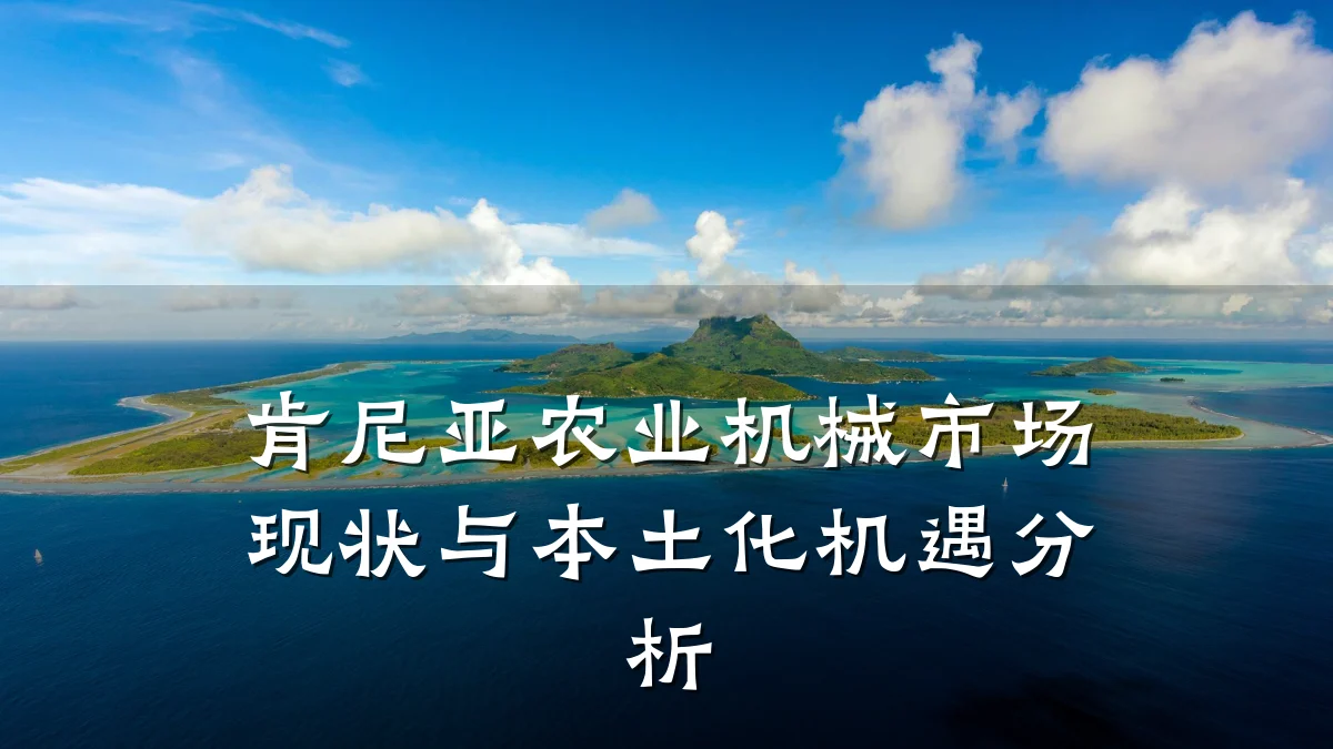 肯尼亚农业机械市场现状与本土化机遇分析