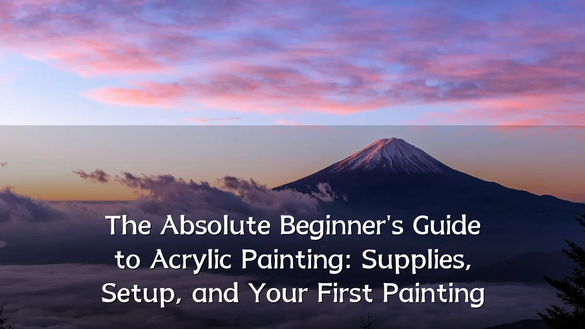 The Absolute Beginner's Guide to Acrylic Painting: Supplies, Setup, and Your First Painting