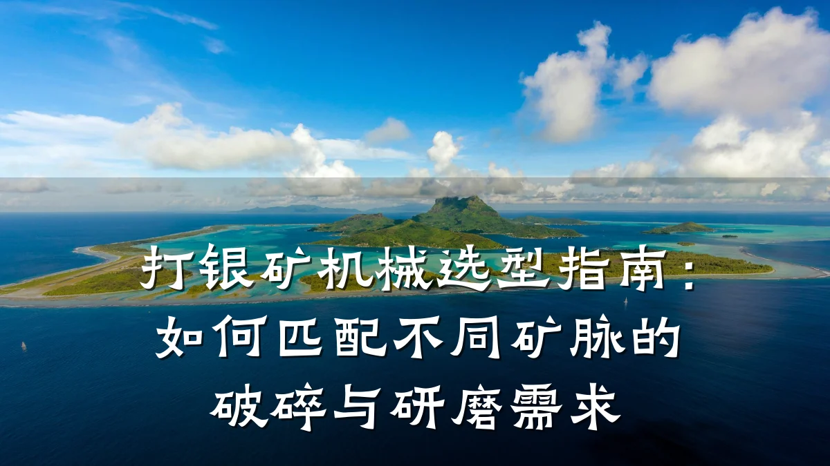 打银矿机械选型指南:如何匹配不同矿脉的破碎与研磨需求