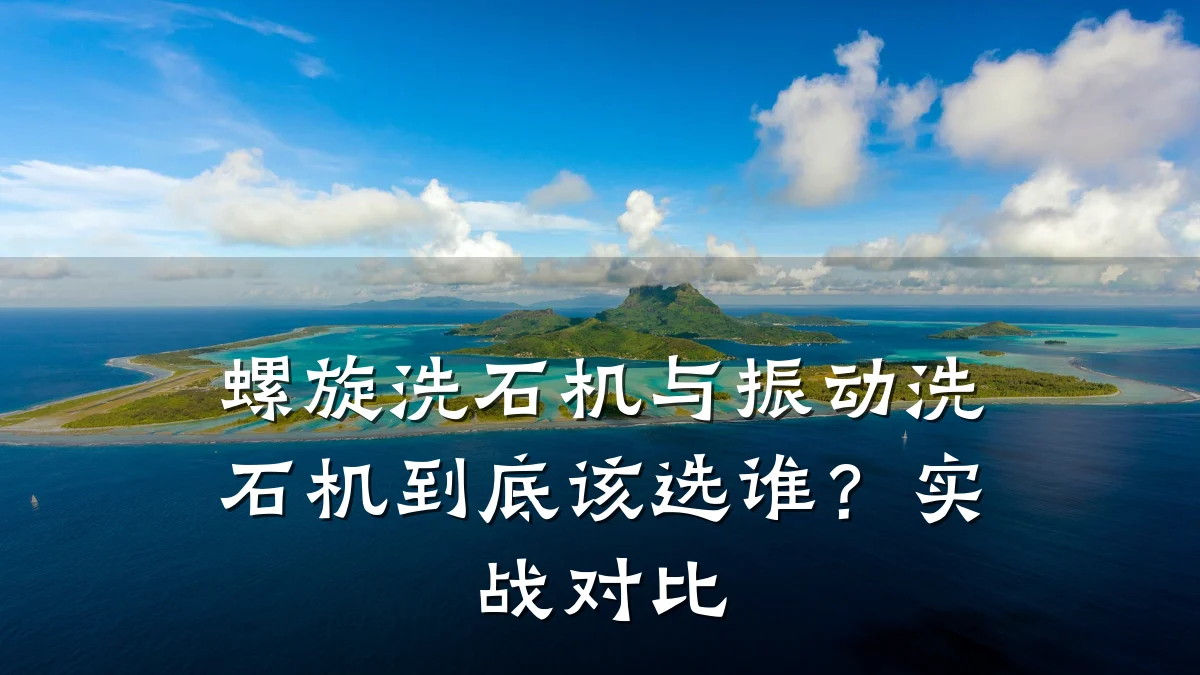 螺旋洗石机与振动洗石机到底该选谁？实战对比