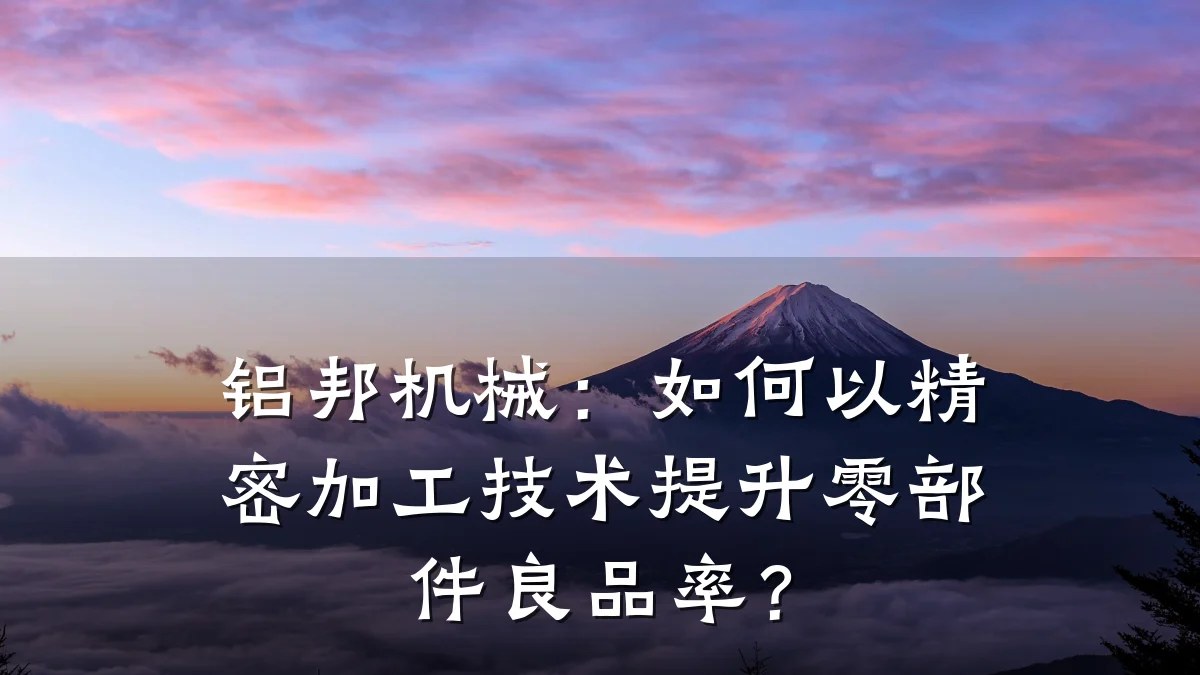 铝邦机械：如何以精密加工技术提升零部件良品率？