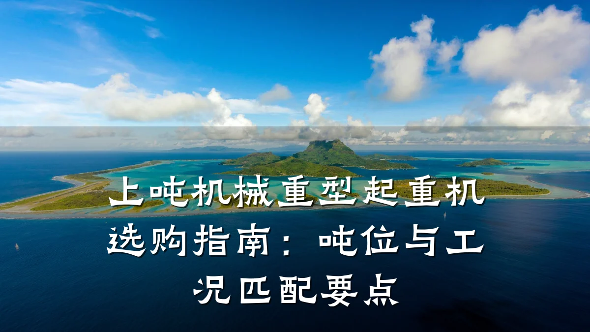上吨机械重型起重机选购指南：吨位与工况匹配要点