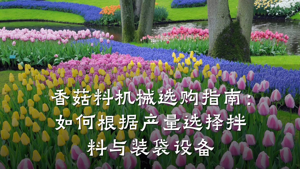 香菇料机械选购指南:如何根据产量选择拌料与装袋设备