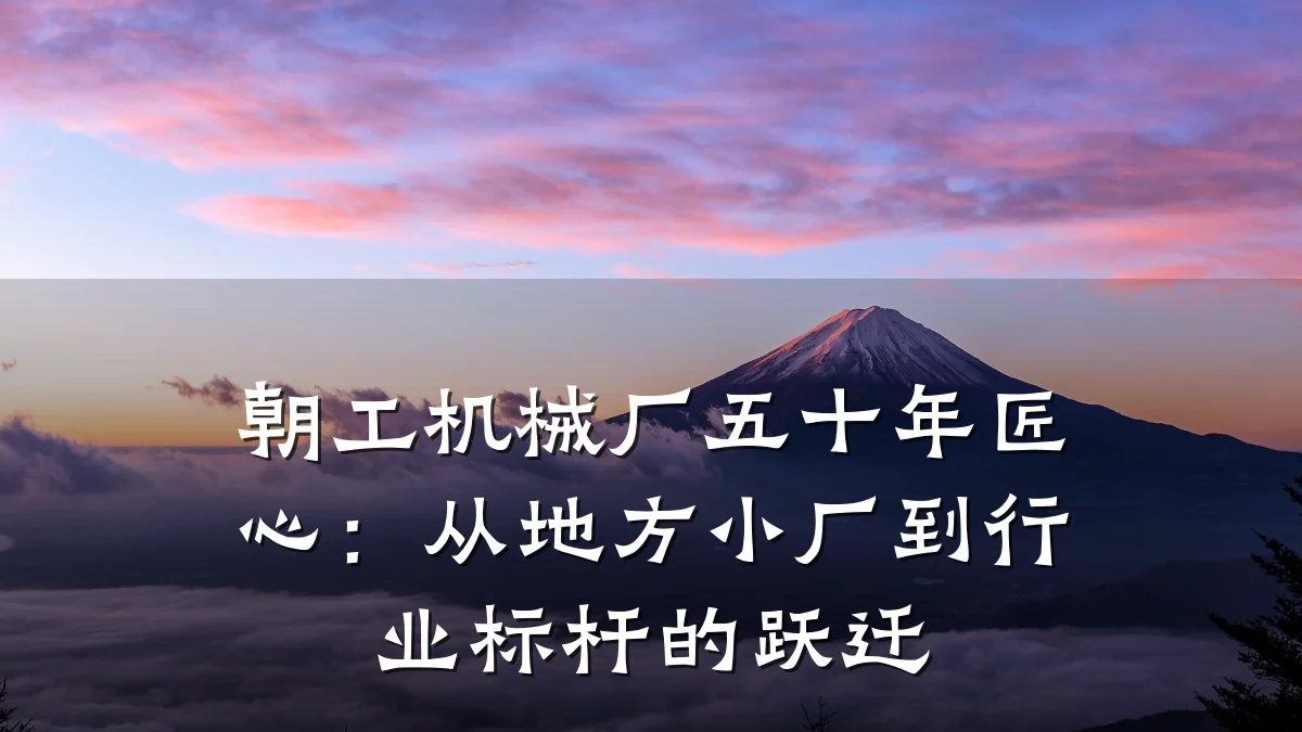 朝工机械厂五十年匠心:从地方小厂到行业标杆的跃迁