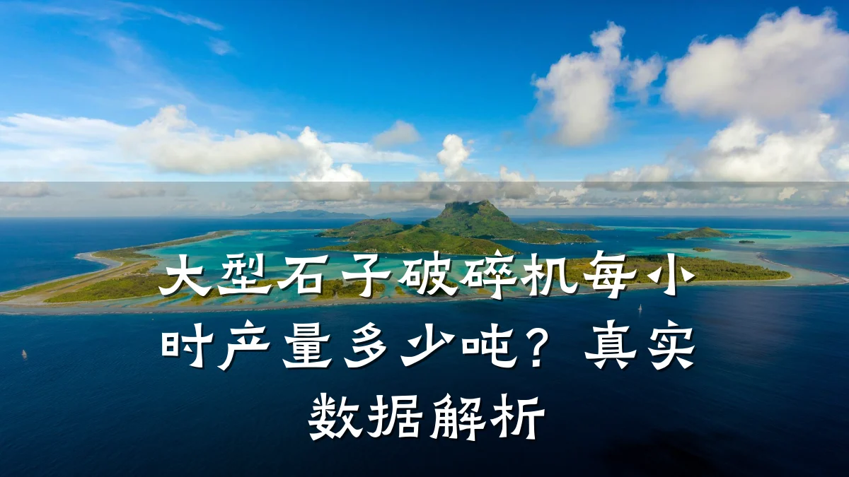 大型石子破碎机每小时产量多少吨?真实数据解析