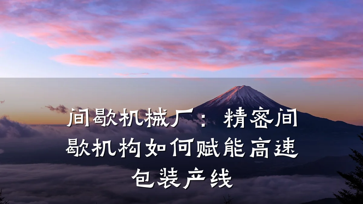 间歇机械厂：精密间歇机构如何赋能高速包装产线