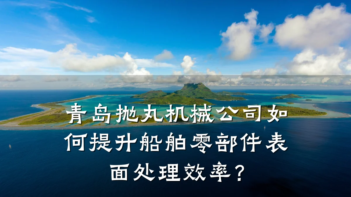 青岛抛丸机械公司如何提升船舶零部件表面处理效率？