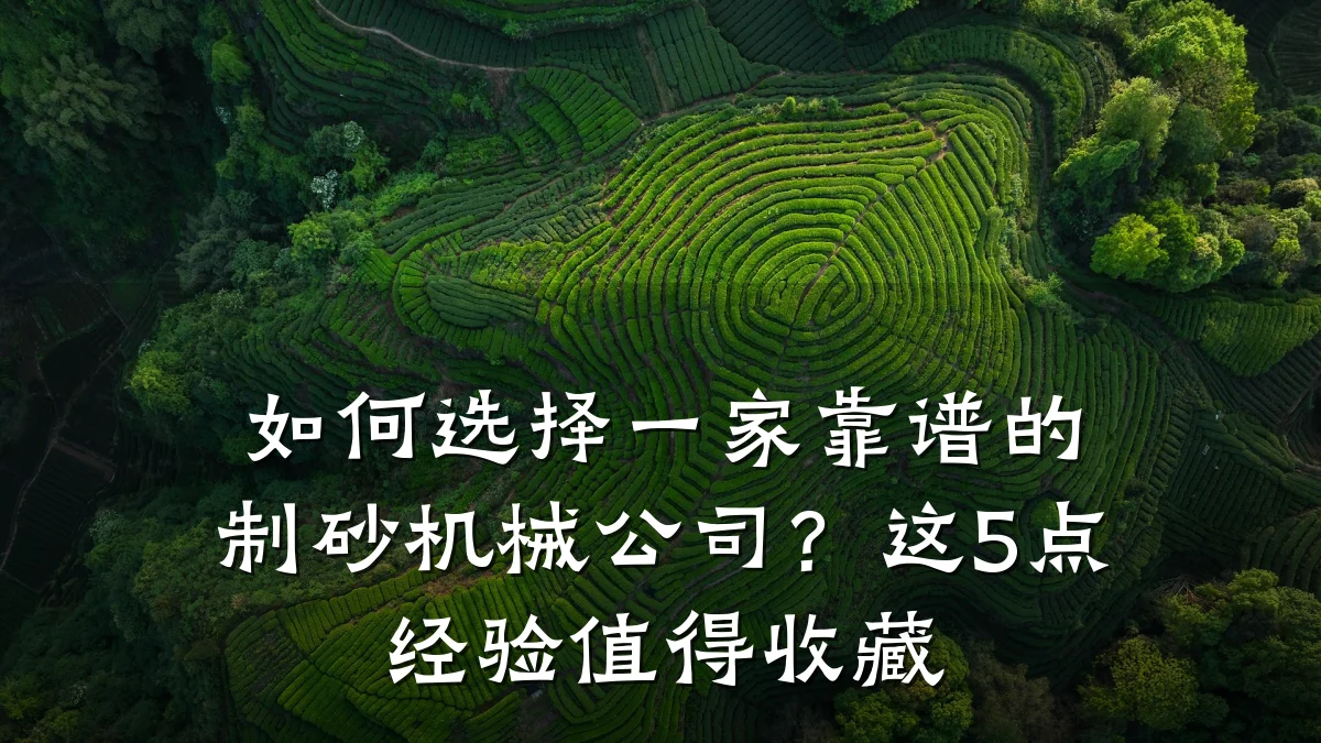 如何选择一家靠谱的制砂机械公司？这5点经验值得收藏