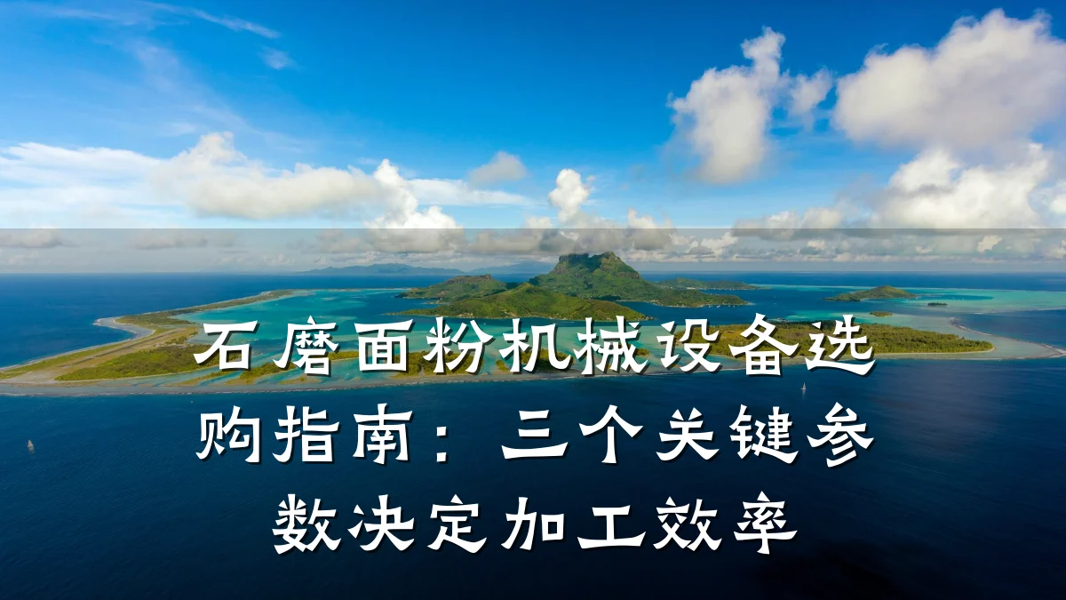 石磨面粉机械设备选购指南:三个关键参数决定加工效率