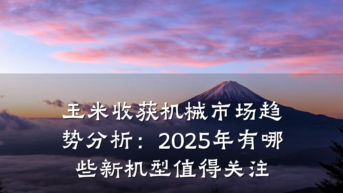 玉米收获机械市场趋势分析：2025年有哪些新机型值得关注