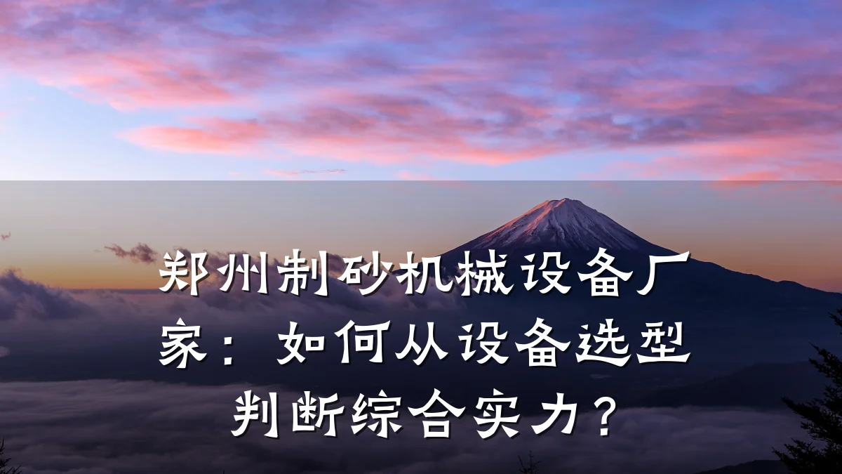 郑州制砂机械设备厂家:如何从设备选型判断综合实力?