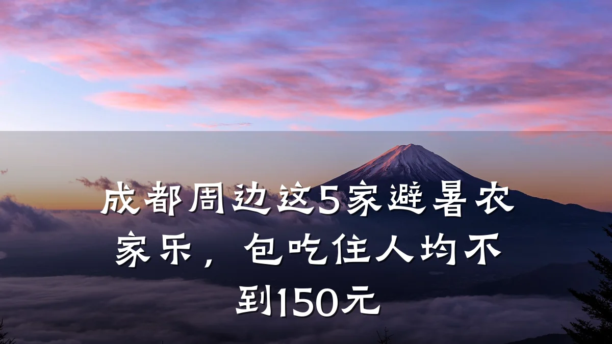 成都周边这5家避暑农家乐，包吃住人均不到150元
