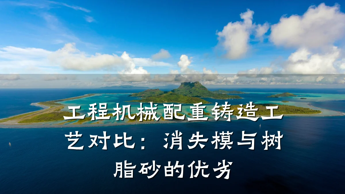 工程机械配重铸造工艺对比:消失模与树脂砂的优劣