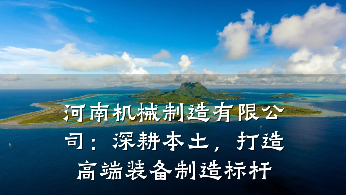 河南机械制造有限公司:深耕本土,打造高端装备制造标杆
