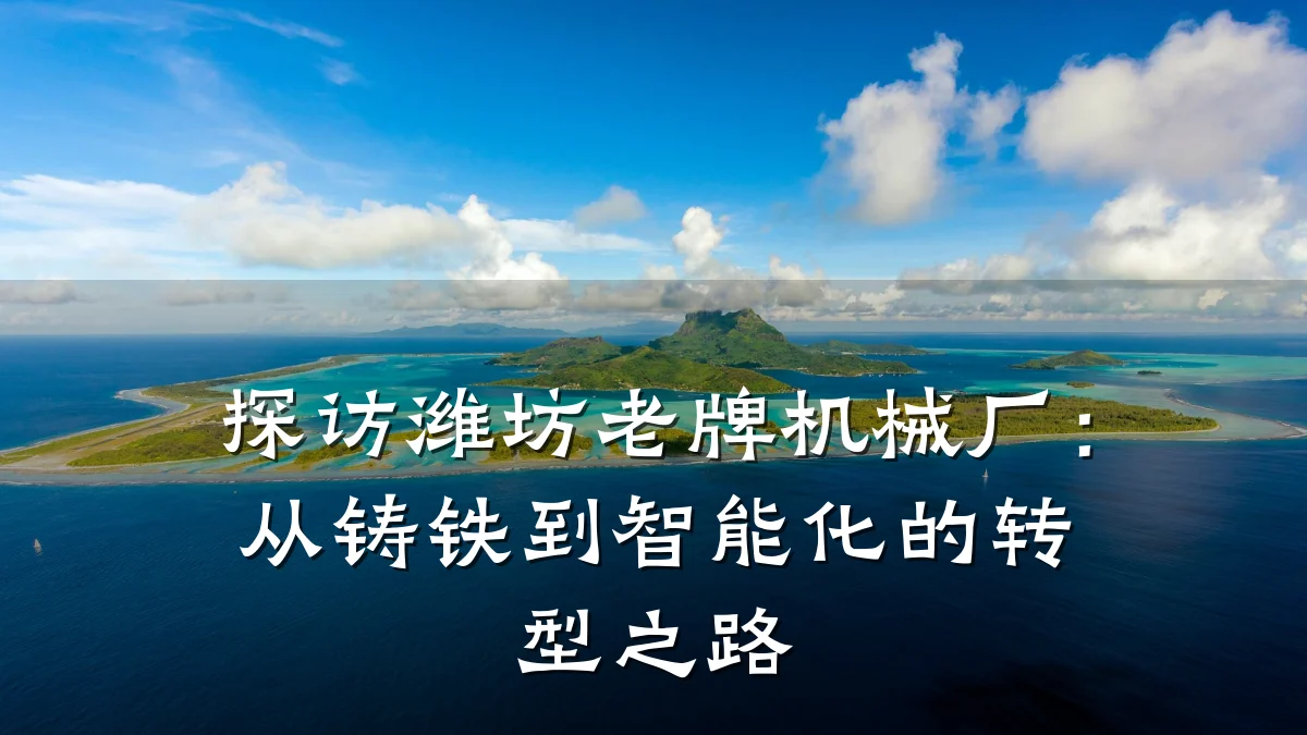 探访潍坊老牌机械厂:从铸铁到智能化的转型之路
