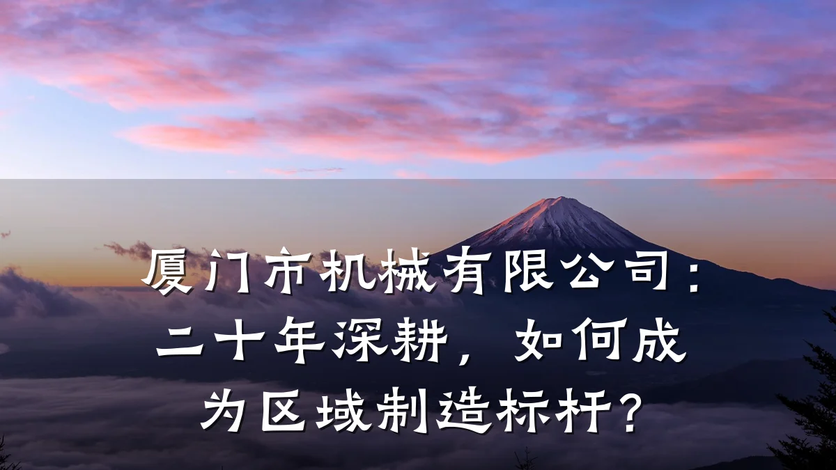 厦门市机械有限公司：二十年深耕，如何成为区域制造标杆？