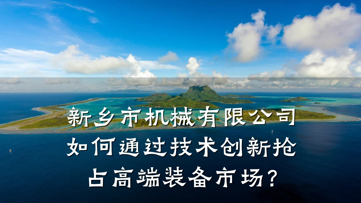 新乡市机械有限公司如何通过技术创新抢占高端装备市场?